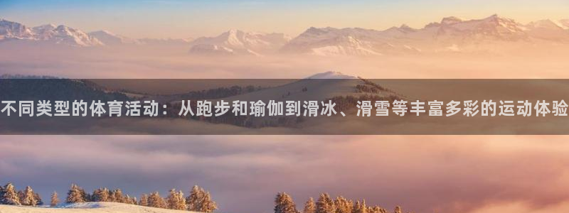 中欧基金官网：不同类型的体育活动：从跑步和瑜伽到滑冰、滑雪等丰富多彩的运动体验